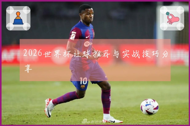 2026世界杯让球推荐与实战技巧分享