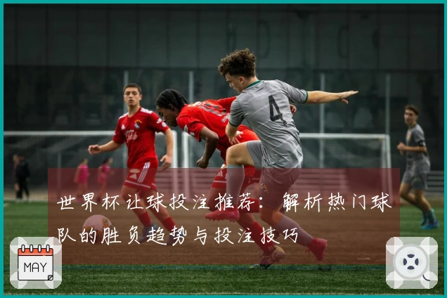 世界杯让球投注推荐：解析热门球队的胜负趋势与投注技巧