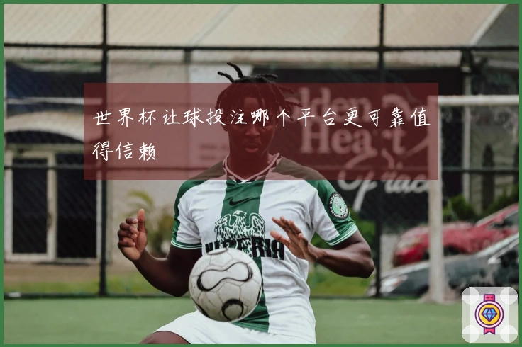 世界杯让球投注哪个平台更可靠值得信赖
