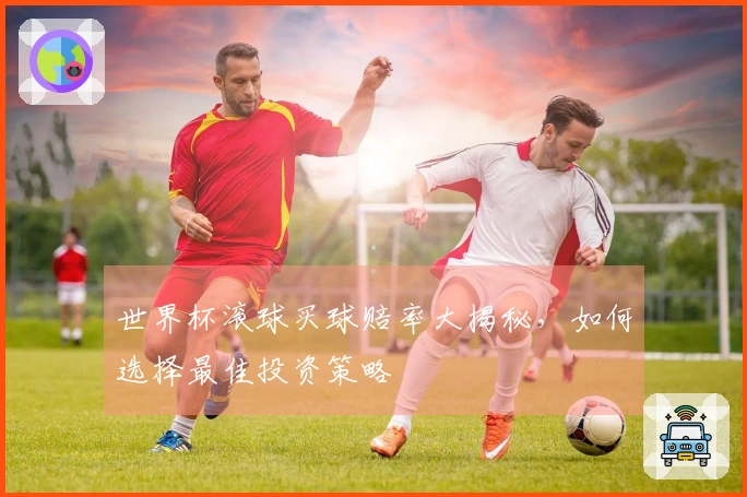 世界杯滚球买球赔率大揭秘，如何选择最佳投资策略