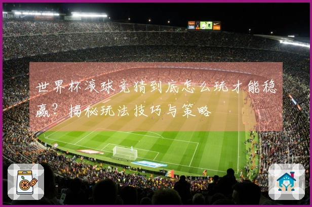 世界杯滚球竞猜到底怎么玩才能稳赢？揭秘玩法技巧与策略