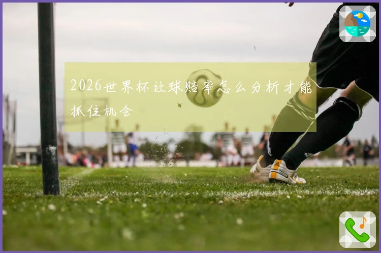 2026世界杯让球赔率怎么分析才能抓住机会