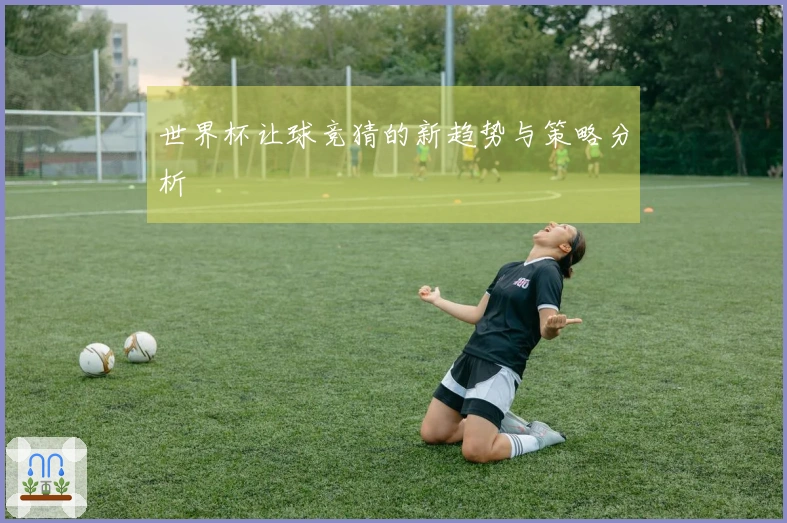 世界杯让球竞猜的新趋势与策略分析