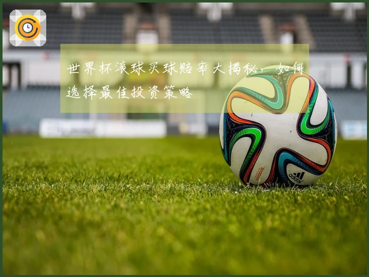 世界杯滚球买球赔率大揭秘，如何选择最佳投资策略