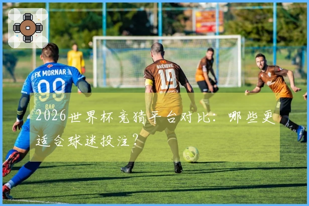 2026世界杯竞猜平台对比：哪些更适合球迷投注？
