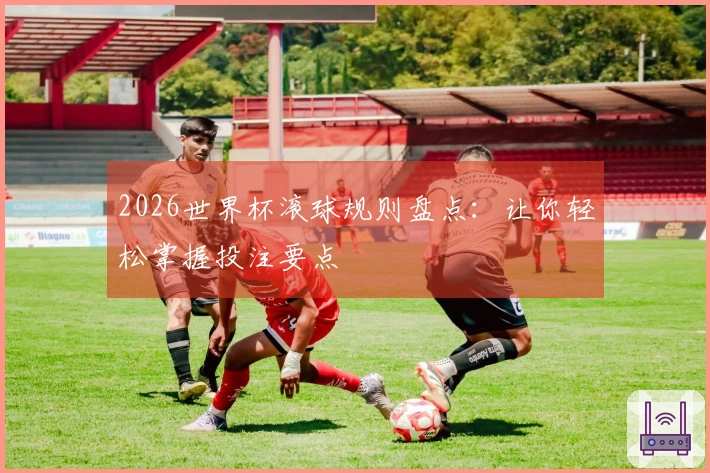 2026世界杯滚球规则盘点：让你轻松掌握投注要点