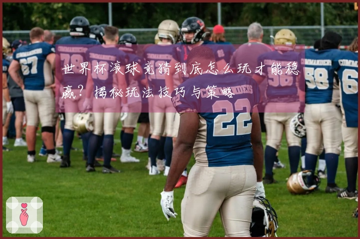世界杯滚球竞猜到底怎么玩才能稳赢？揭秘玩法技巧与策略