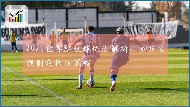 2026世界杯让球玩法解析，如何合理制定投注策略
