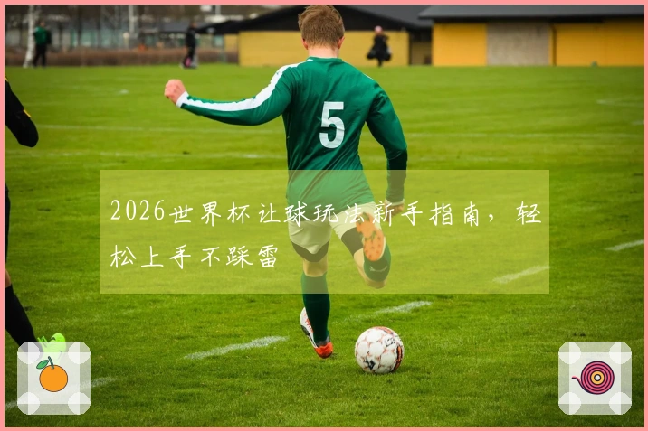 2026世界杯让球玩法新手指南，轻松上手不踩雷