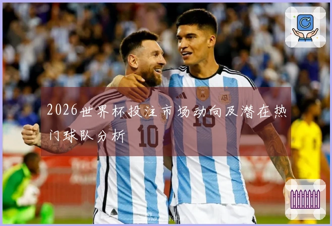 2026世界杯投注市场动向及潜在热门球队分析