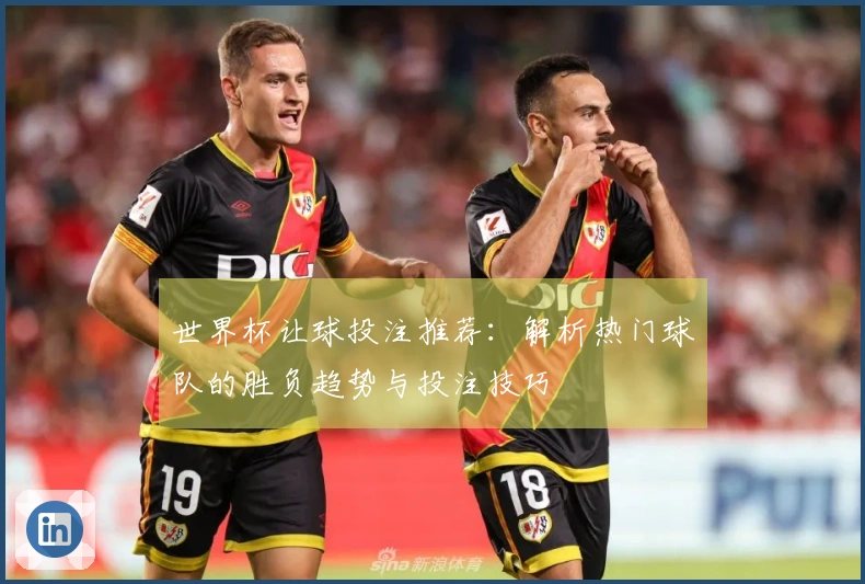 世界杯让球投注推荐：解析热门球队的胜负趋势与投注技巧