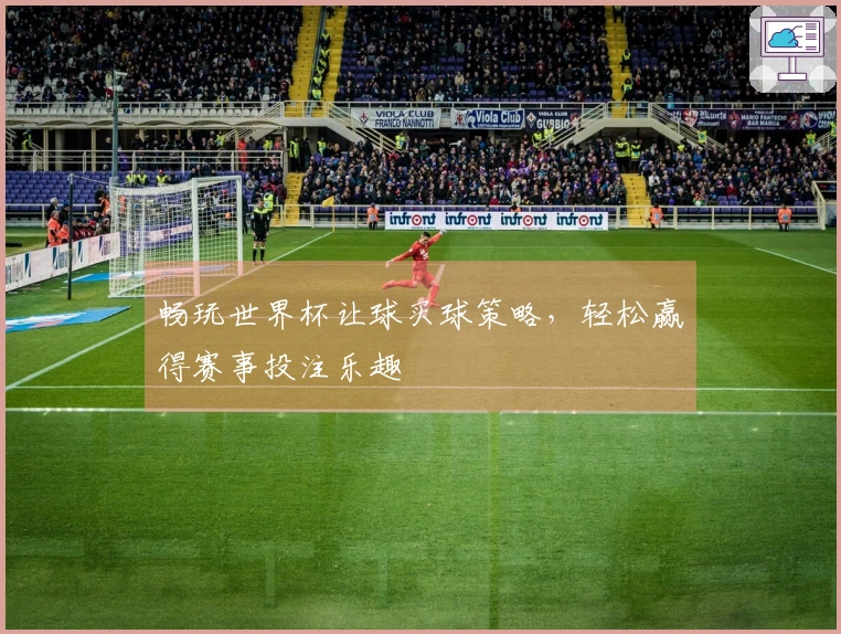 畅玩世界杯让球买球策略，轻松赢得赛事投注乐趣