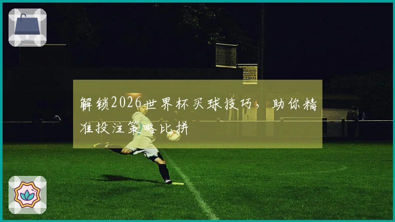 解锁2026世界杯买球技巧，助你精准投注策略比拼