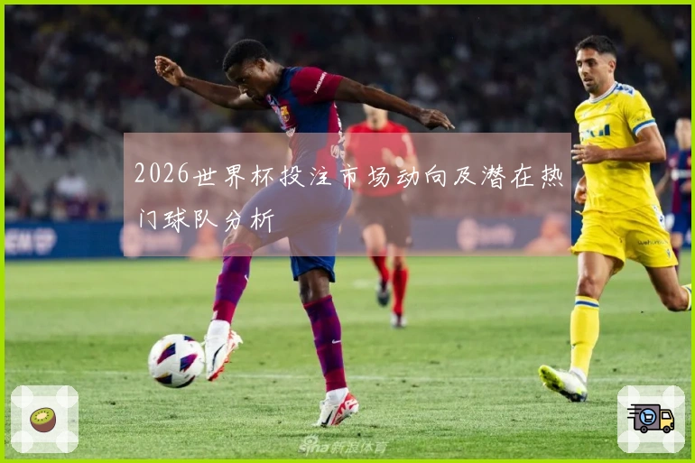 2026世界杯投注市场动向及潜在热门球队分析