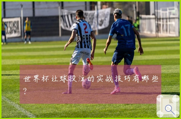 世界杯让球投注的实战技巧有哪些？